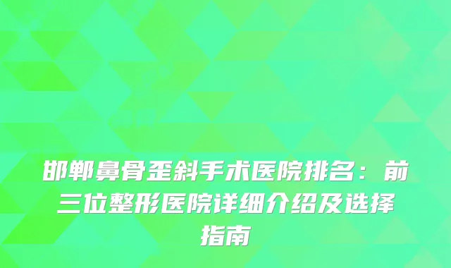 邯郸鼻骨歪斜手术医院排名：前三位整形医院详细介绍及选择指南