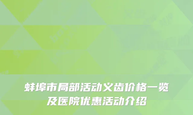 蚌埠市局部活动义齿价格一览及医院优惠活动介绍