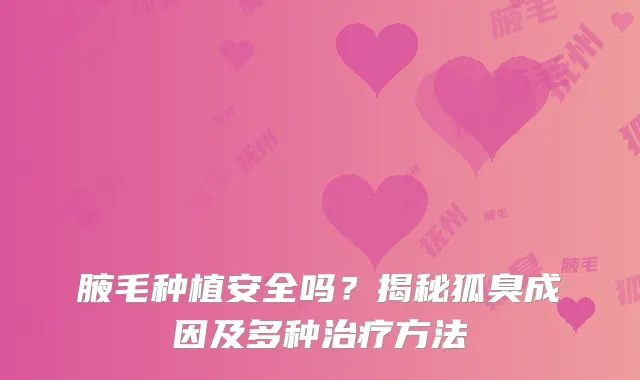 腋毛种植安全吗?揭秘狐臭成因及多种方法