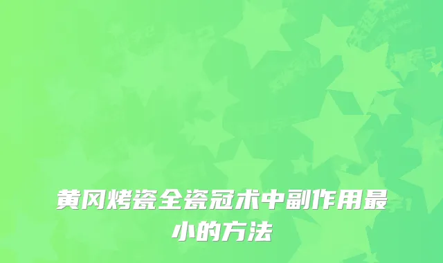 黄冈烤瓷全瓷冠术中副作用小的方法