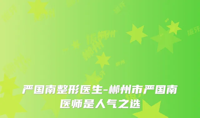 严国南整形医生-郴州市严国南医师是人气之选