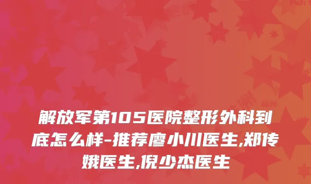 解放军第105医院整形外科到底怎么样-推荐廖小川医生,郑传娥医生,倪少杰医生