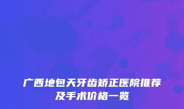 广西地包天牙齿矫正医院推荐及手术价格一览