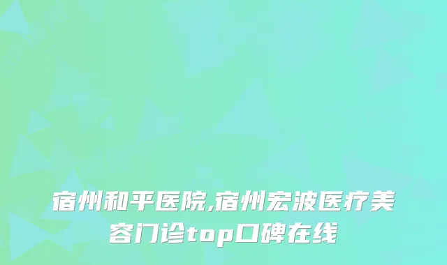 宿州和平医院,宿州宏波医疗美容门诊top口碑在线