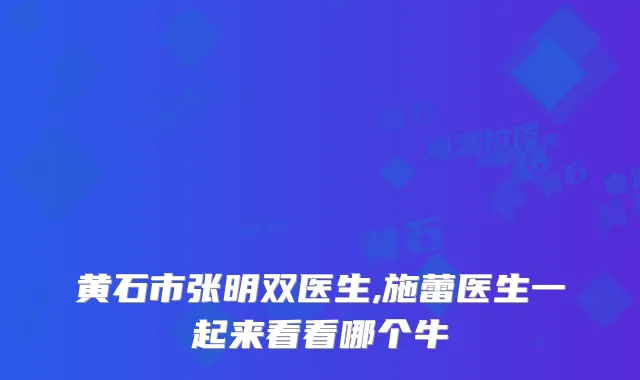 黄石市张明双医生,施蕾医生一起来看看哪个牛