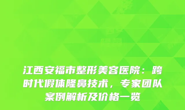 江西安福市整形美容医院:跨时代假体隆鼻技术,专家团队案例解析及价格一览