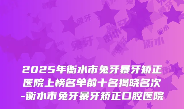 2025年衡水市兔牙暴牙矫正医院上榜名单前十名揭晓名次-衡水市兔牙暴牙矫正口腔医院