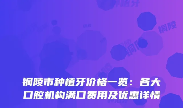 铜陵市种植牙价格一览：各大口腔机构满口费用及优惠详情