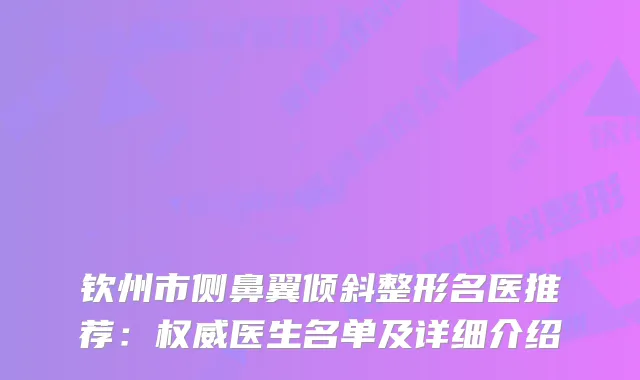 钦州市侧鼻翼倾斜整形名医推荐：医生名单及详细介绍