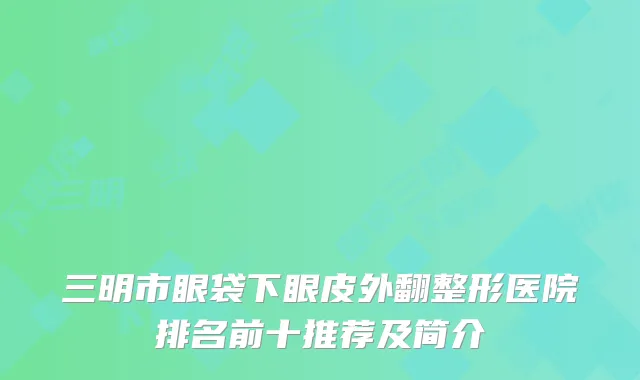 三明市眼袋下眼皮外翻整形医院排名前十推荐及简介