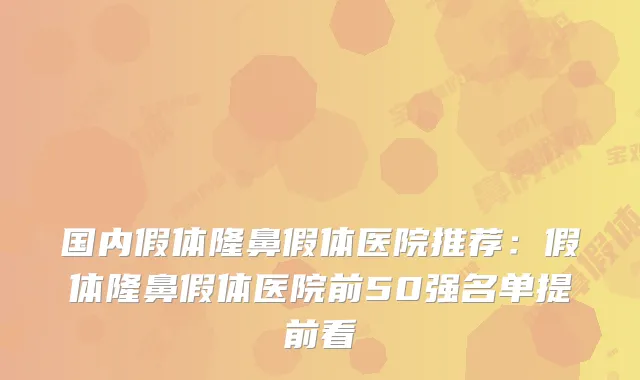 国内假体隆鼻假体医院推荐:假体隆鼻假体医院前50强名单提前看