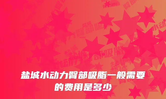 盐城水动力臀部吸脂一般需要的费用是多少