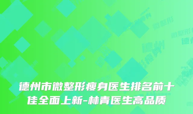 德州市微整形瘦身医生排名前十佳全面上新-林青医生高品质