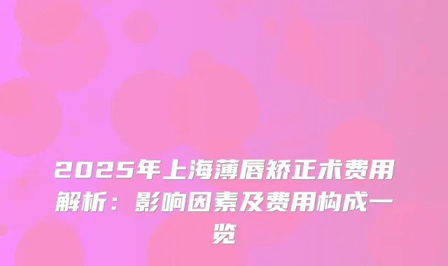 2025年上海薄唇矫正术费用解析：影响因素及费用构成一览