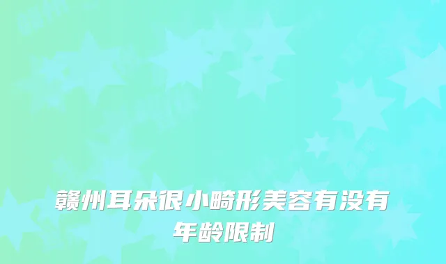 赣州耳朵很小畸形美容有没有年龄限制