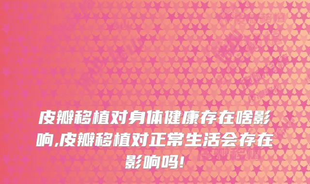 皮瓣移植对身体健康存在啥影响,皮瓣移植对正常生活会存在影响吗!