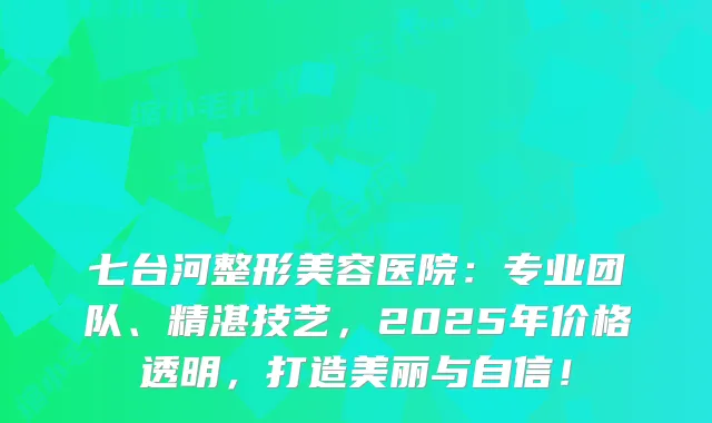 七台河整形美容医院：专业团队、精湛技艺，2025年价格透明，打造美丽与自信！