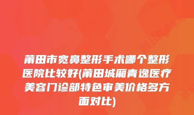 莆田市宽鼻整形手术哪个整形医院比较好(莆田城厢青逸医疗美容门诊部特色审美价格多方面对比)