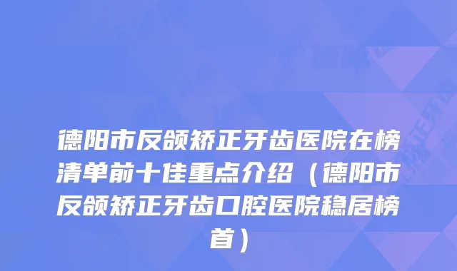 德阳市反颌矫正牙齿医院在榜清单前十佳重点介绍(德阳市反颌矫正牙齿口腔医院稳居榜首)