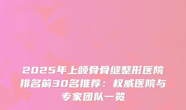 2025年上颌骨骨缝整形医院排名前30名推荐：医院与专家团队一览