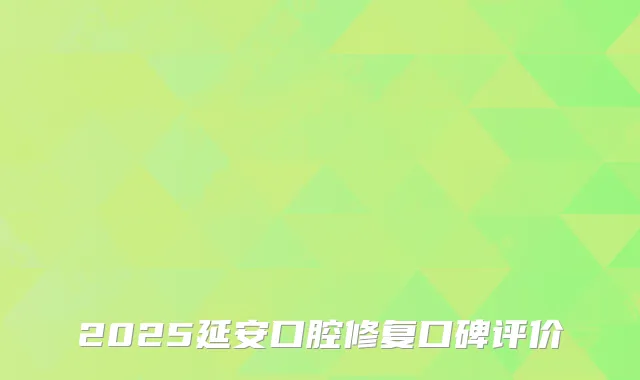 2025延安口腔修复口碑评价