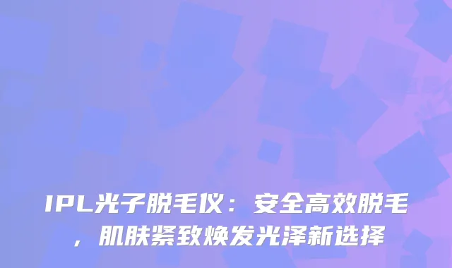 IPL光子脱毛仪：安全高效脱毛，肌肤紧致焕发光泽新选择