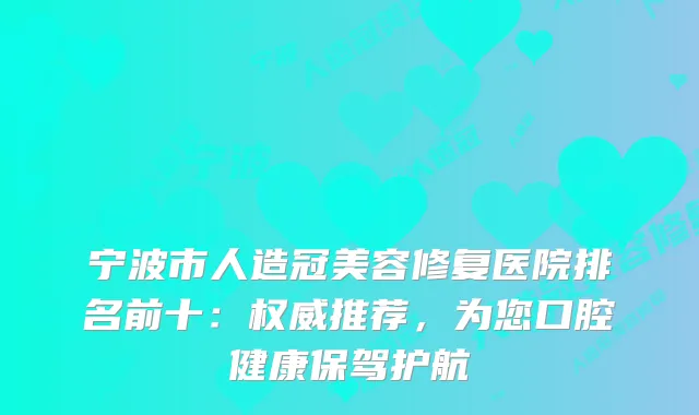 宁波市人造冠美容修复医院排名前十：推荐，为您口腔健康保驾护航