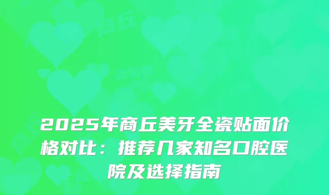 2025年商丘美牙全瓷贴面价格对比：推荐几家知名口腔医院及选择指南