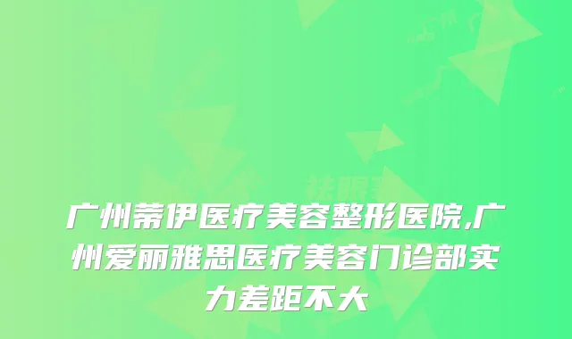 广州蒂伊医疗美容整形医院,广州爱丽雅思医疗美容门诊部实力差距不大