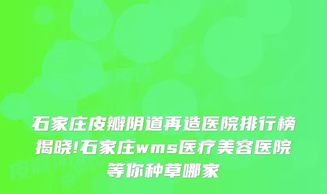 石家庄皮瓣阴道再造医院排行榜揭晓!石家庄wms医疗美容医院等你种草哪家