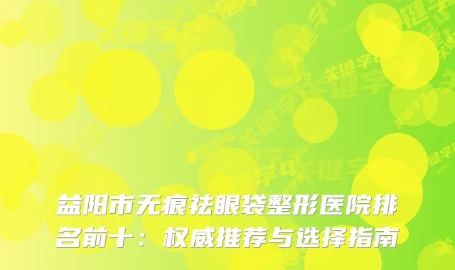 益阳市无痕祛眼袋整形医院排名前十：推荐与选择指南