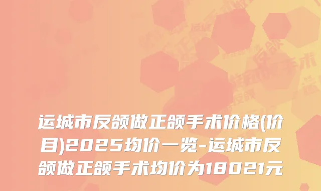 运城市反颌做正颌手术价格(价目)2025均价一览-运城市反颌做正颌手术均价为18021元