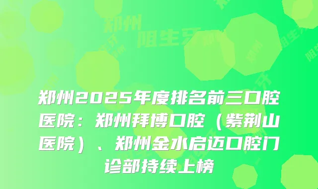 郑州2025年度排名前三口腔医院：郑州拜博口腔（紫荆山医院）、郑州金水启迈口腔门诊部持续上榜