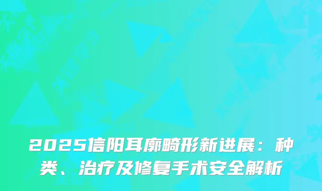 2025信阳耳廓畸形新进展：种类、及修复手术安全解析