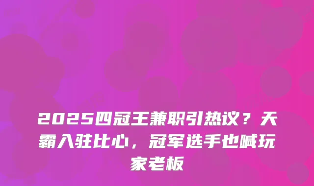 2025四冠王兼职引热议？天霸入驻比心，冠军选手也喊玩家老板