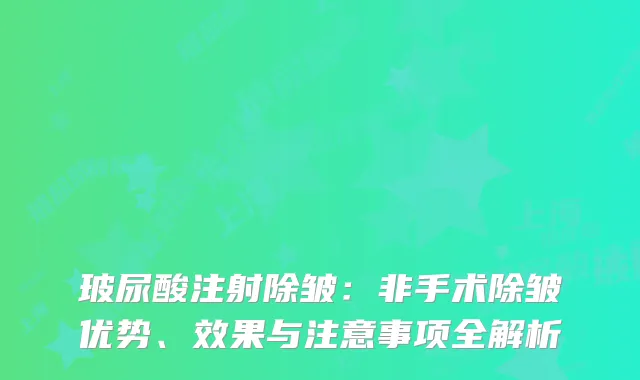 玻尿酸注射除皱：非手术除皱优势、效果与注意事项全解析
