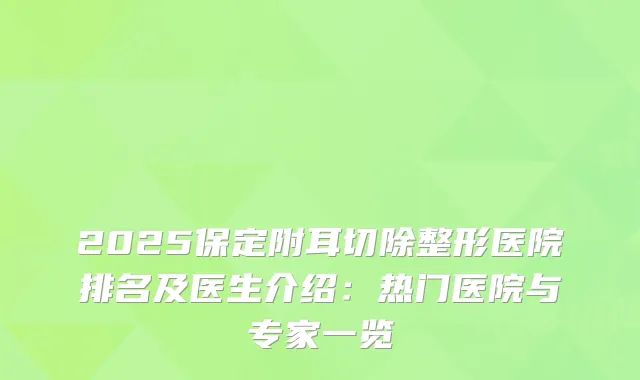 2025保定附耳切除整形医院排名及医生介绍：热门医院与专家一览