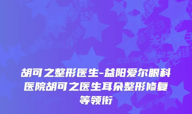 胡可之整形医生-益阳爱尔眼科医院胡可之医生耳朵整形修复等领衔
