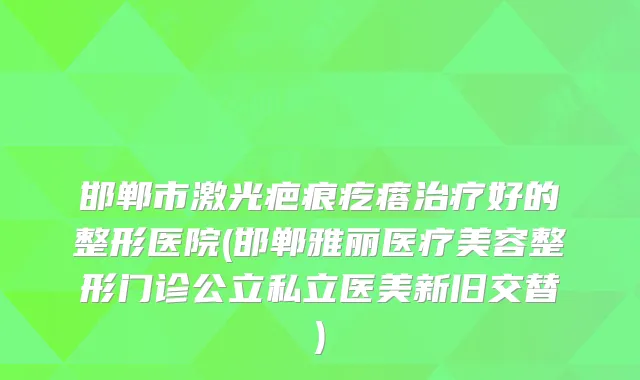 邯郸市激光疤痕疙瘩好的整形医院(邯郸雅丽医疗美容整形门诊公立私立医美新旧交替)