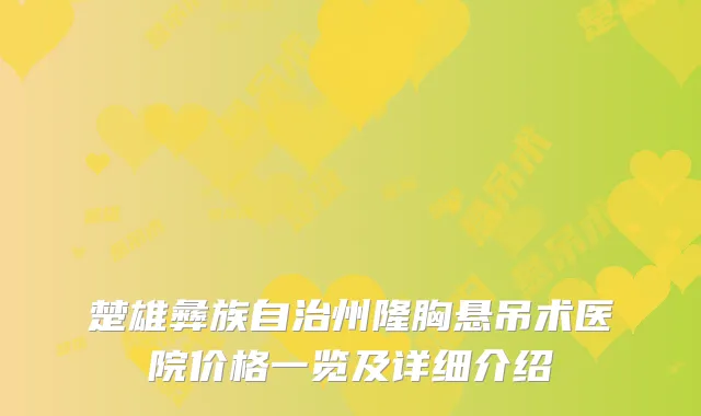 楚雄彝族自治州隆胸悬吊术医院价格一览及详细介绍