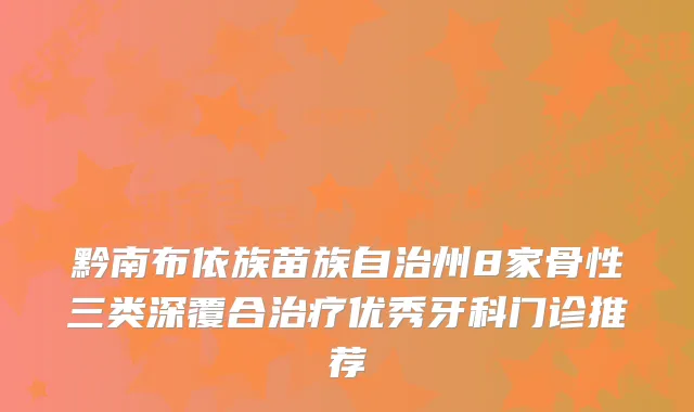 黔南布依族苗族自治州8家骨性三类深覆合优秀牙科门诊推荐