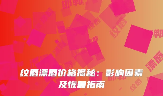 纹唇漂唇价格揭秘：影响因素及恢复指南