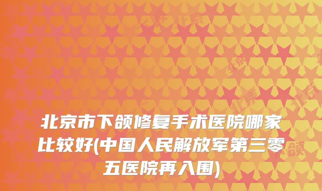 北京市下颌修复手术医院哪家比较好(中国人民解放军第三零五医院再入围)