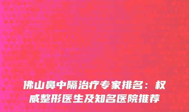 佛山鼻中隔专家排名：整形医生及知名医院推荐