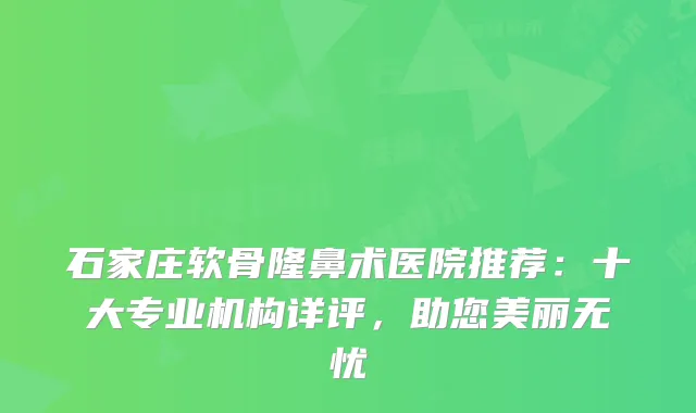 石家庄软骨隆鼻术医院推荐：十大专业机构详评，助您美丽无忧