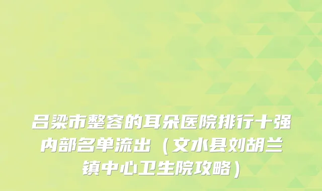 吕梁市整容的耳朵医院排行十强内部名单流出(文水县刘胡兰镇中心卫生院攻略)
