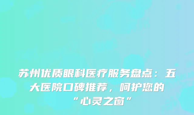 苏州优质眼科医疗服务盘点：五大医院口碑推荐，呵护您的“心灵之窗”
