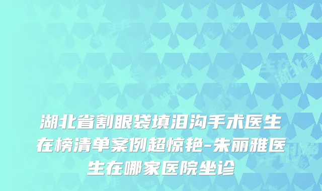 湖北省割眼袋填泪沟手术医生在榜清单案例超惊艳-朱丽雅医生在哪家医院坐诊