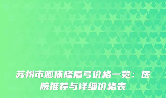 苏州市膨体隆眉弓价格一览:医院推荐与详细价格表
