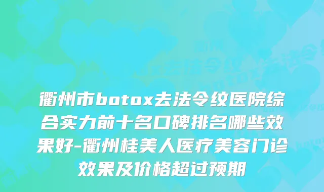 衢州市去法令纹医院综合实力前十名口碑排名哪些效果好-衢州桂美人医疗美容门诊效果及价格超过预期